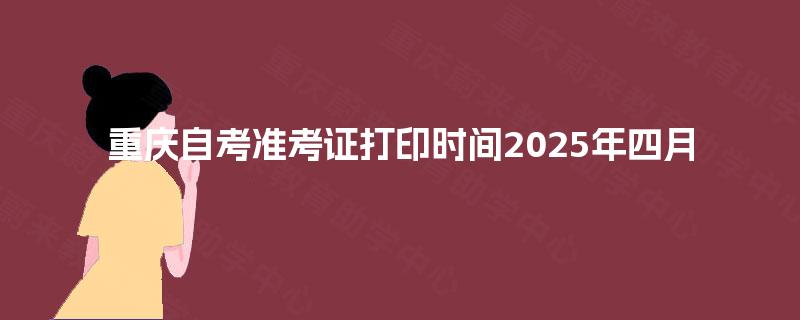 重庆自考准考证打印时间2025年四月