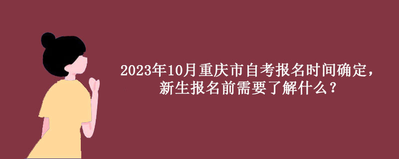 2023年10月重庆市自考报名时间确定，新生报名前需要了解什么？